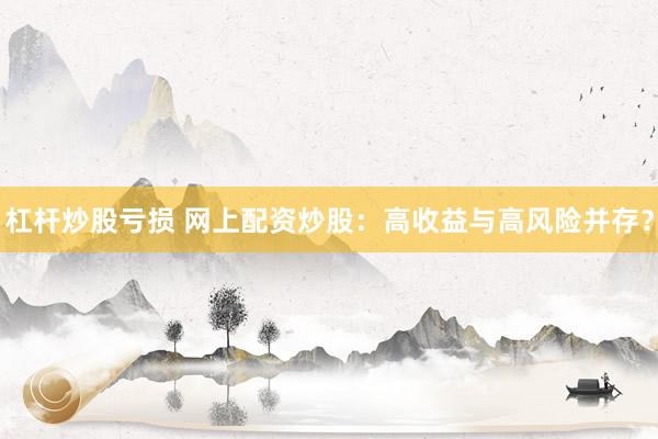 杠杆炒股亏损 网上配资炒股：高收益与高风险并存？