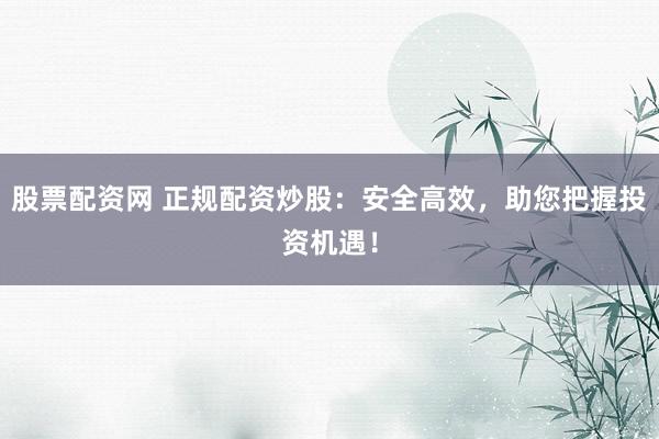股票配资网 正规配资炒股：安全高效，助您把握投资机遇！