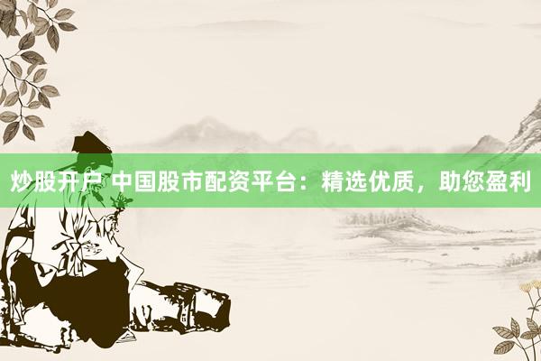 炒股开户 中国股市配资平台：精选优质，助您盈利