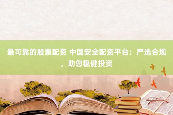 最可靠的股票配资 中国安全配资平台：严选合规，助您稳健投资