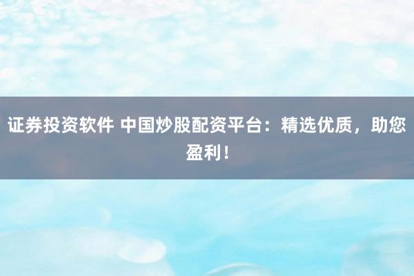 证券投资软件 中国炒股配资平台：精选优质，助您盈利！