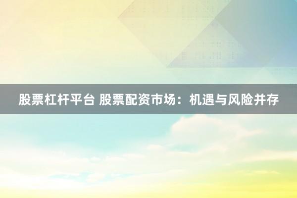 股票杠杆平台 股票配资市场：机遇与风险并存