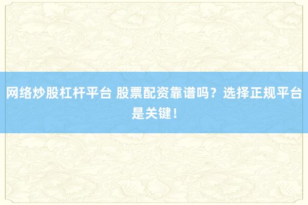 网络炒股杠杆平台 股票配资靠谱吗？选择正规平台是关键！