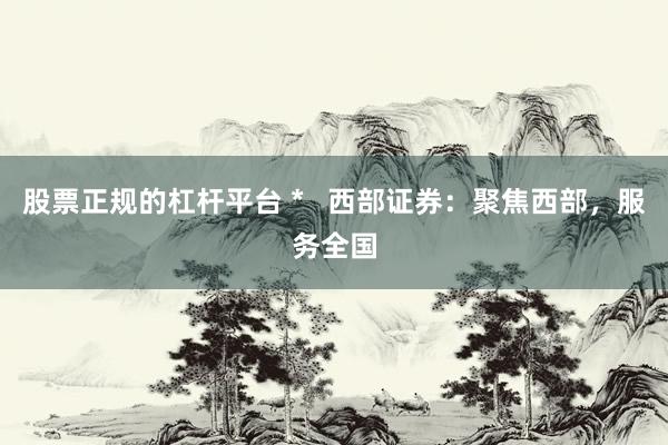 股票正规的杠杆平台 *   西部证券：聚焦西部，服务全国
