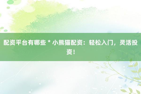 配资平台有哪些 * 小熊猫配资：轻松入门，灵活投资！