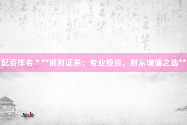 配资排名 * **湘财证券：专业投资，财富增值之选**