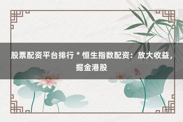 股票配资平台排行 * 恒生指数配资：放大收益，掘金港股
