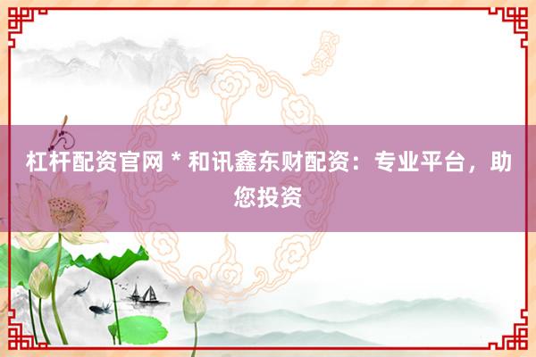 杠杆配资官网 * 和讯鑫东财配资：专业平台，助您投资