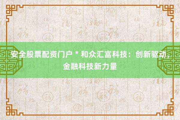 安全股票配资门户 * 和众汇富科技：创新驱动，金融科技新力量