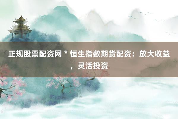 正规股票配资网 * 恒生指数期货配资：放大收益，灵活投资