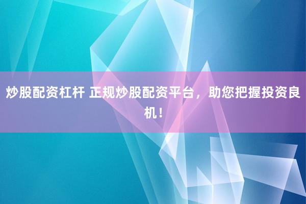 炒股配资杠杆 正规炒股配资平台，助您把握投资良机！