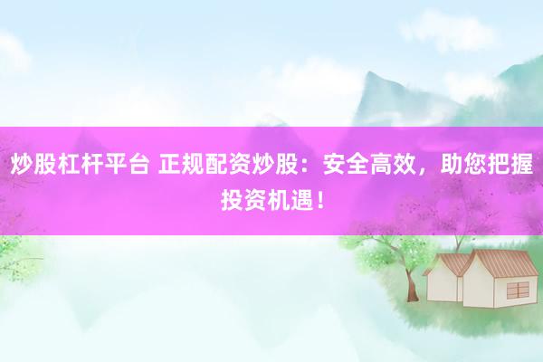 炒股杠杆平台 正规配资炒股：安全高效，助您把握投资机遇！