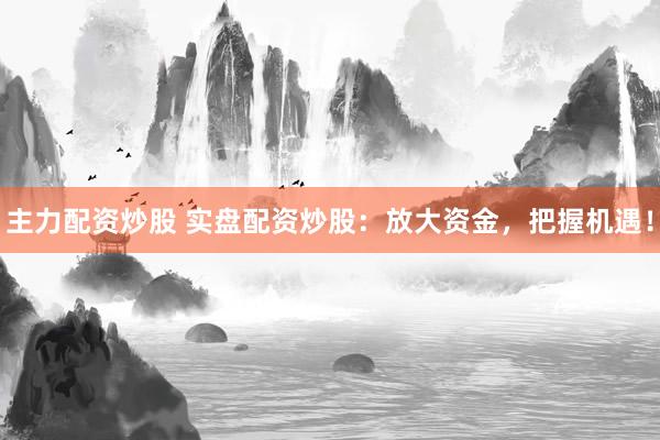 主力配资炒股 实盘配资炒股：放大资金，把握机遇！