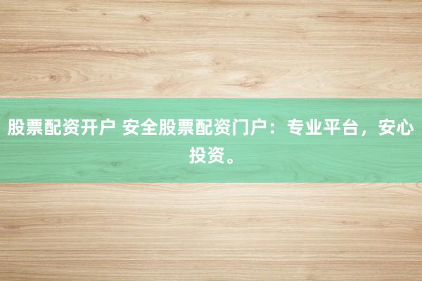 股票配资开户 安全股票配资门户：专业平台，安心投资。