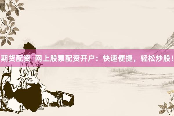 期货配资  网上股票配资开户：快速便捷，轻松炒股！