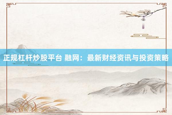 正规杠杆炒股平台 融网：最新财经资讯与投资策略
