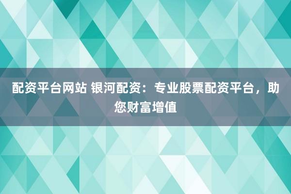 配资平台网站 银河配资：专业股票配资平台，助您财富增值