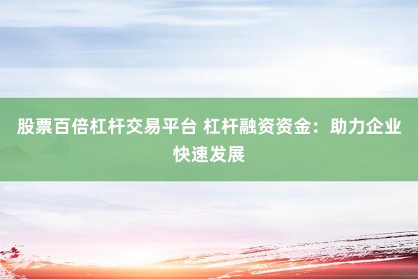 股票百倍杠杆交易平台 杠杆融资资金：助力企业快速发展