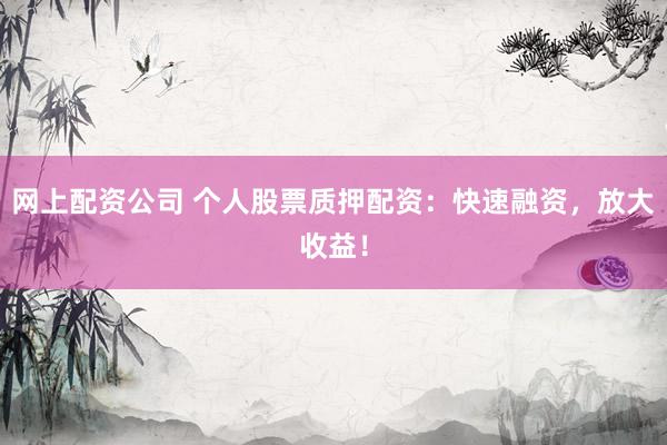 网上配资公司 个人股票质押配资：快速融资，放大收益！