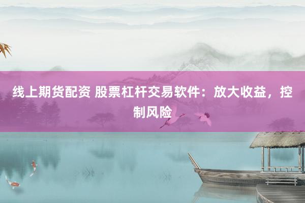 线上期货配资 股票杠杆交易软件：放大收益，控制风险