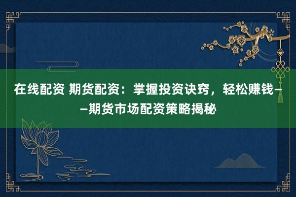 在线配资 期货配资：掌握投资诀窍，轻松赚钱——期货市场配资策略揭秘
