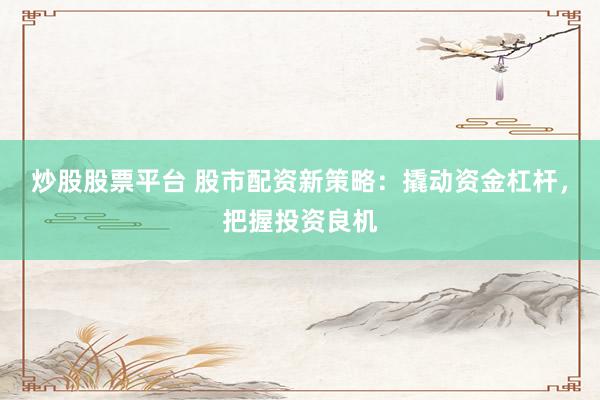 炒股股票平台 股市配资新策略：撬动资金杠杆，把握投资良机