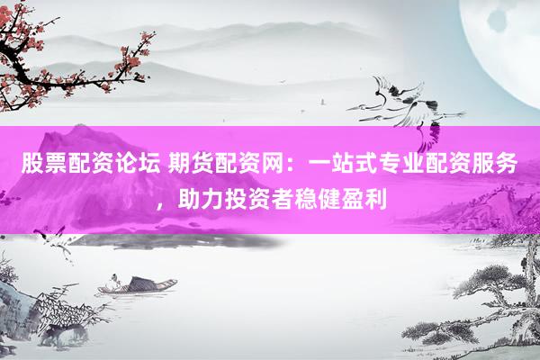 股票配资论坛 期货配资网：一站式专业配资服务，助力投资者稳健盈利