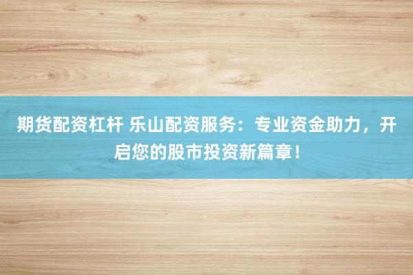 期货配资杠杆 乐山配资服务：专业资金助力，开启您的股市投资新篇章！