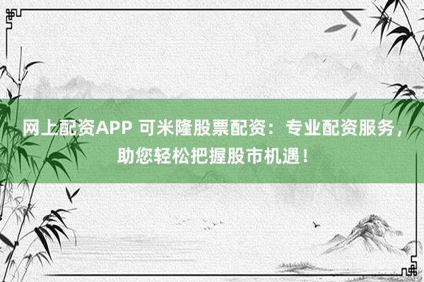 网上配资APP 可米隆股票配资：专业配资服务，助您轻松把握股市机遇！