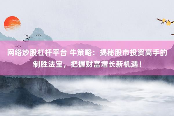 网络炒股杠杆平台 牛策略：揭秘股市投资高手的制胜法宝，把握财富增长新机遇！