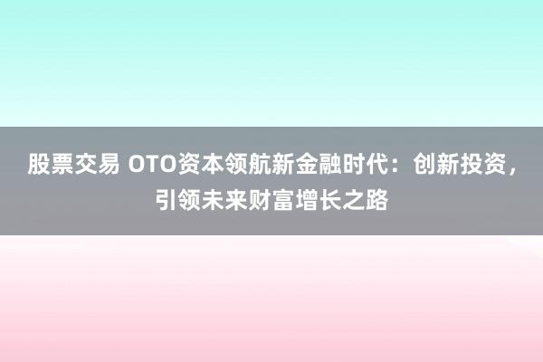 股票交易 OTO资本领航新金融时代：创新投资，引领未来财富增长之路