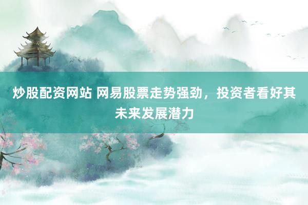 炒股配资网站 网易股票走势强劲，投资者看好其未来发展潜力