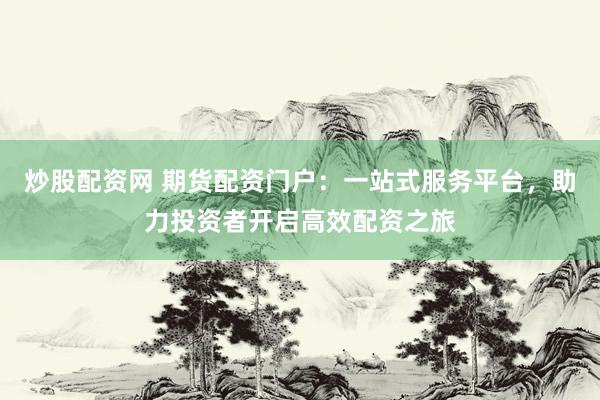 炒股配资网 期货配资门户：一站式服务平台，助力投资者开启高效配资之旅