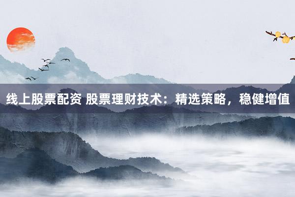 线上股票配资 股票理财技术：精选策略，稳健增值