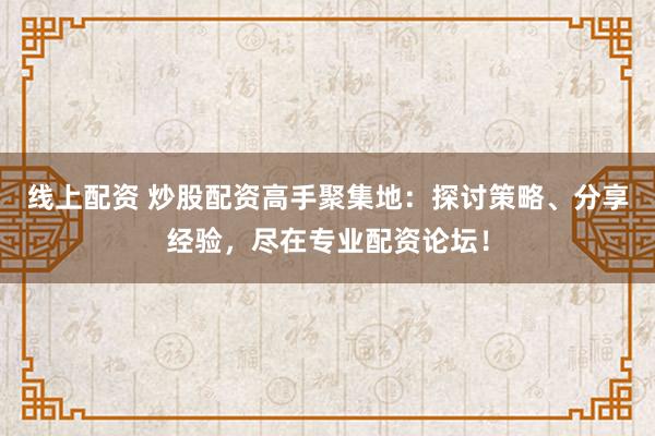 线上配资 炒股配资高手聚集地：探讨策略、分享经验，尽在专业配资论坛！