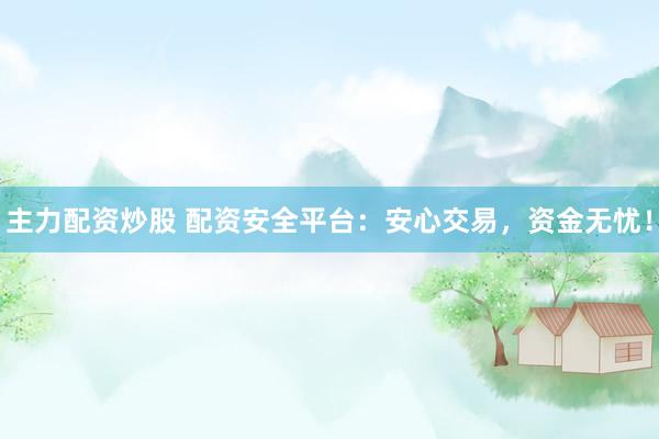 主力配资炒股 配资安全平台：安心交易，资金无忧！