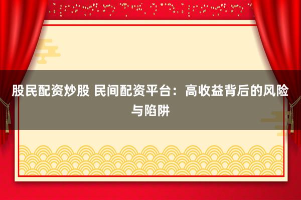 股民配资炒股 民间配资平台：高收益背后的风险与陷阱