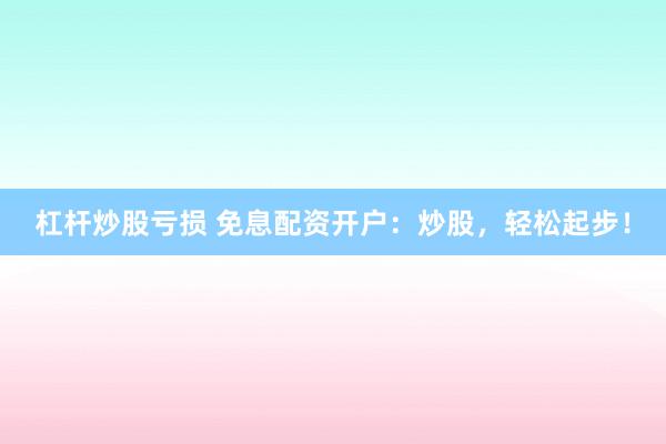 杠杆炒股亏损 免息配资开户：炒股，轻松起步！