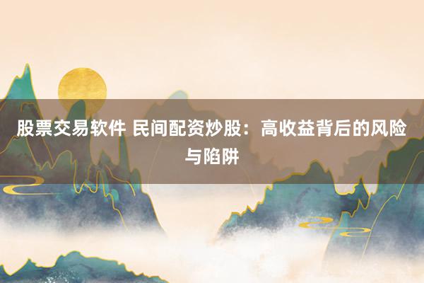 股票交易软件 民间配资炒股：高收益背后的风险与陷阱