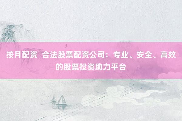 按月配资  合法股票配资公司：专业、安全、高效的股票投资助力平台