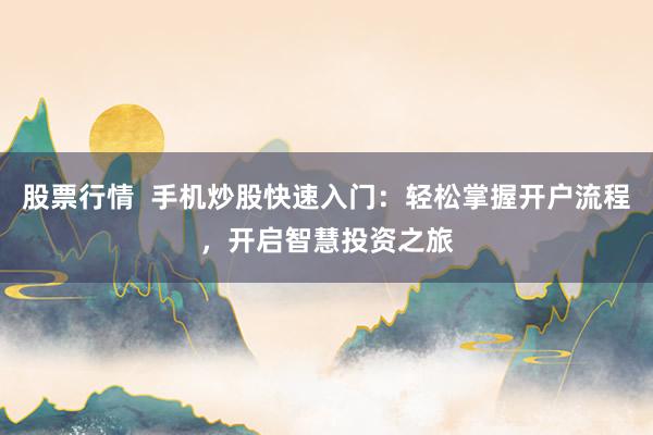 股票行情  手机炒股快速入门：轻松掌握开户流程，开启智慧投资之旅