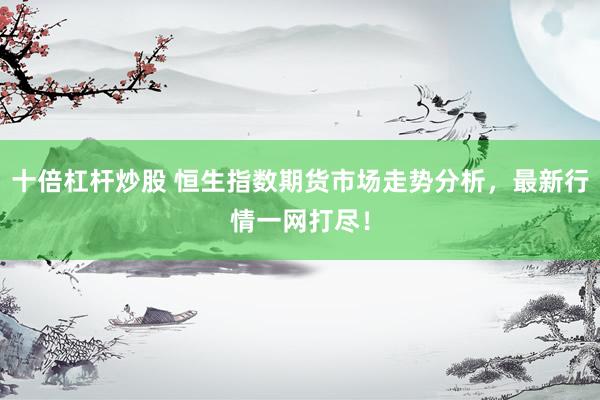十倍杠杆炒股 恒生指数期货市场走势分析，最新行情一网打尽！