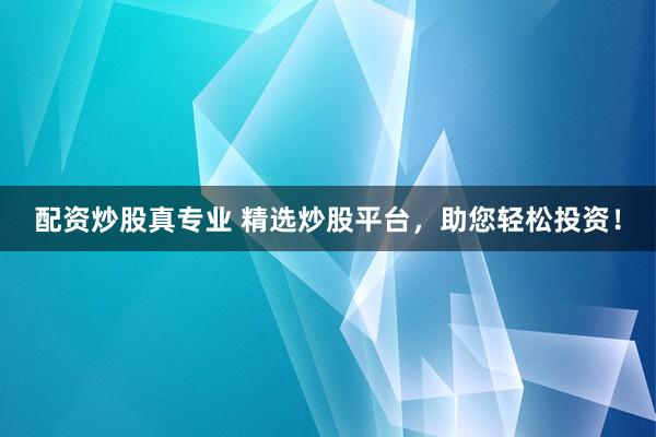 配资炒股真专业 精选炒股平台，助您轻松投资！