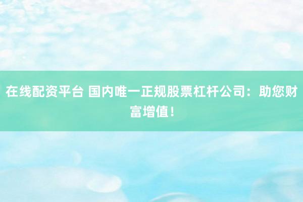 在线配资平台 国内唯一正规股票杠杆公司：助您财富增值！