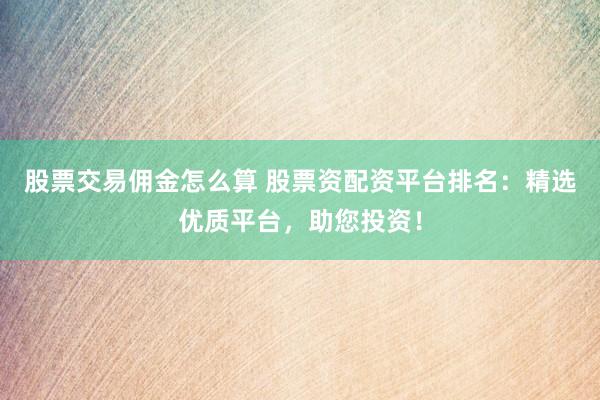 股票交易佣金怎么算 股票资配资平台排名：精选优质平台，助您投资！