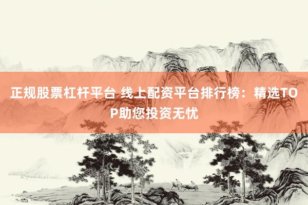 正规股票杠杆平台 线上配资平台排行榜：精选TOP助您投资无忧
