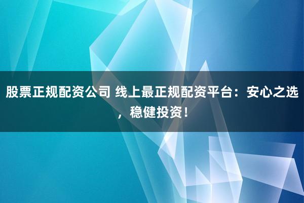 股票正规配资公司 线上最正规配资平台：安心之选，稳健投资！