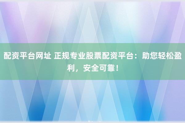 配资平台网址 正规专业股票配资平台：助您轻松盈利，安全可靠！