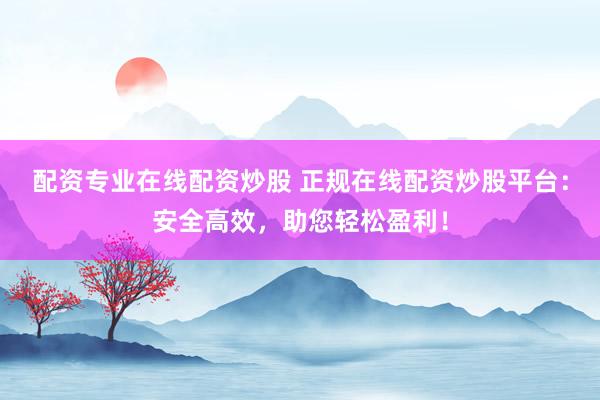 配资专业在线配资炒股 正规在线配资炒股平台：安全高效，助您轻松盈利！