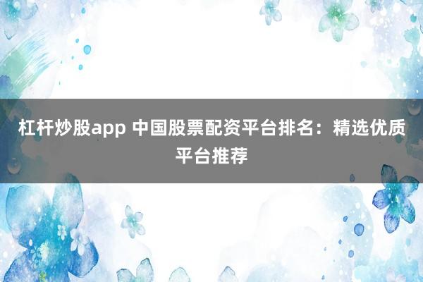 杠杆炒股app 中国股票配资平台排名：精选优质平台推荐